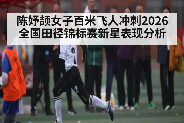陈妤颉女子百米飞人冲刺2026全国田径锦标赛新星表现分析
