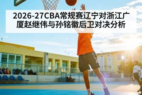 2026-27CBA常规赛辽宁对浙江广厦赵继伟与孙铭徽后卫对决分析