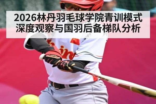 2026林丹羽毛球学院青训模式深度观察与国羽后备梯队分析