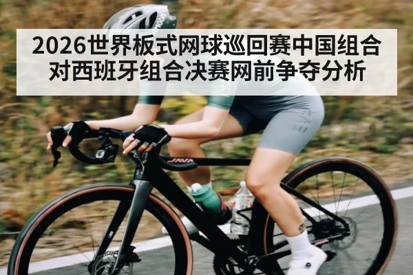 2026世界板式网球巡回赛中国组合对西班牙组合决赛网前争夺分析