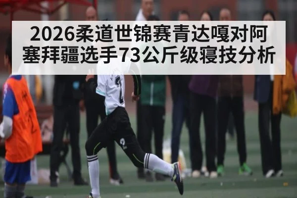 2026柔道世锦赛青达嘎对阿塞拜疆选手73公斤级寝技分析