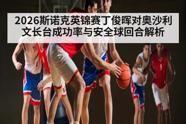 2026斯诺克英锦赛丁俊晖对奥沙利文长台成功率与安全球回合解析